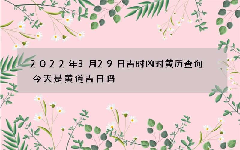 2022年3月29日吉时凶时黄历查询 今天是黄道吉日吗